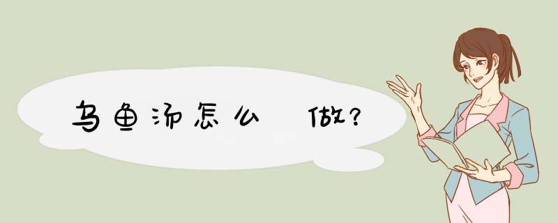 乌鱼汤怎么 做？